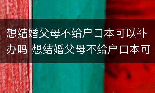 想结婚父母不给户口本可以补办吗 想结婚父母不给户口本可以补办吗现在