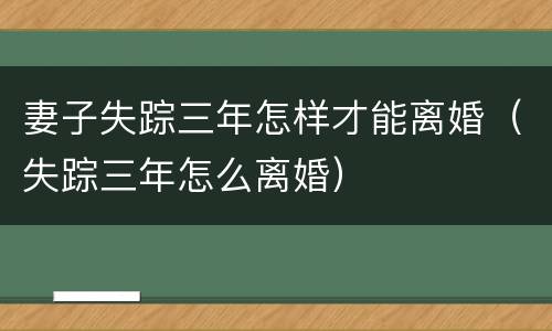 妻子失踪三年怎样才能离婚（失踪三年怎么离婚）