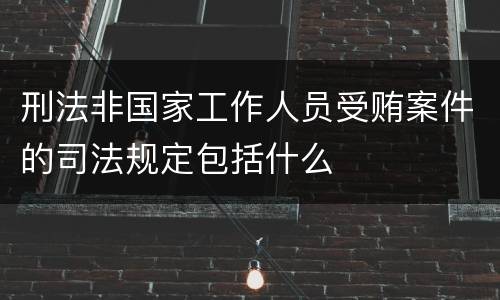 刑法非国家工作人员受贿案件的司法规定包括什么