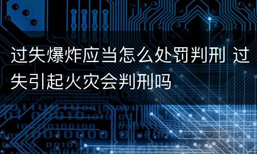 过失爆炸应当怎么处罚判刑 过失引起火灾会判刑吗