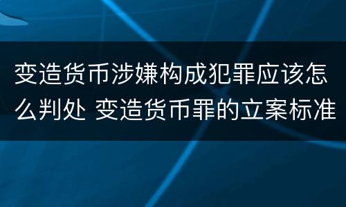 变造货币涉嫌构成犯罪应该怎么判处 变造货币罪的立案标准