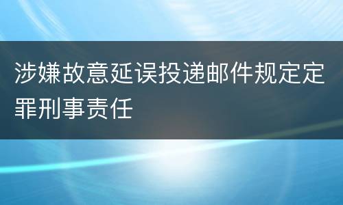 涉嫌故意延误投递邮件规定定罪刑事责任