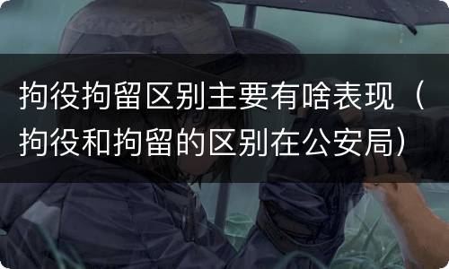 拘役拘留区别主要有啥表现（拘役和拘留的区别在公安局）