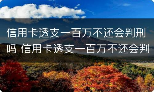 信用卡透支一百万不还会判刑吗 信用卡透支一百万不还会判刑吗知乎