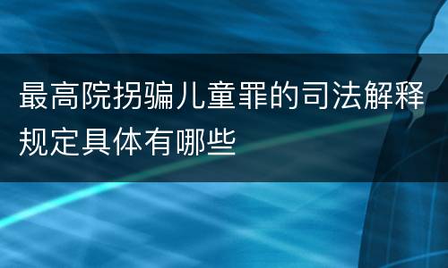 最高院拐骗儿童罪的司法解释规定具体有哪些