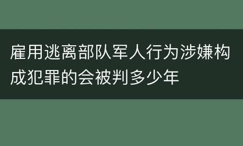 雇用逃离部队军人行为涉嫌构成犯罪的会被判多少年