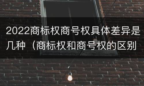 2022商标权商号权具体差异是几种（商标权和商号权的区别）