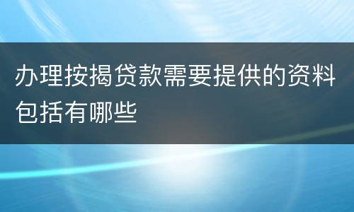 办理按揭贷款需要提供的资料包括有哪些