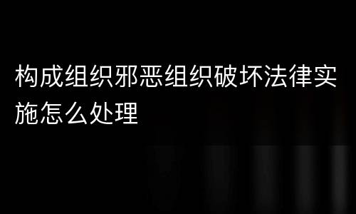 构成组织邪恶组织破坏法律实施怎么处理