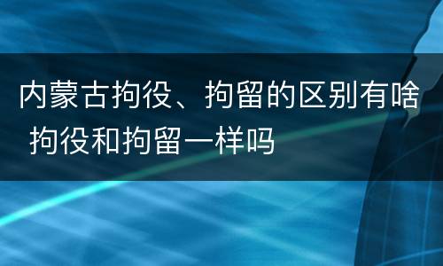 内蒙古拘役、拘留的区别有啥 拘役和拘留一样吗