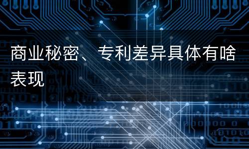 商业秘密、专利差异具体有啥表现