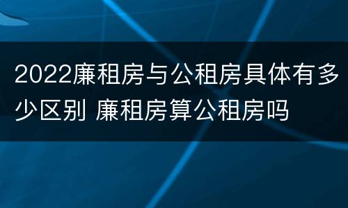 2022廉租房与公租房具体有多少区别 廉租房算公租房吗