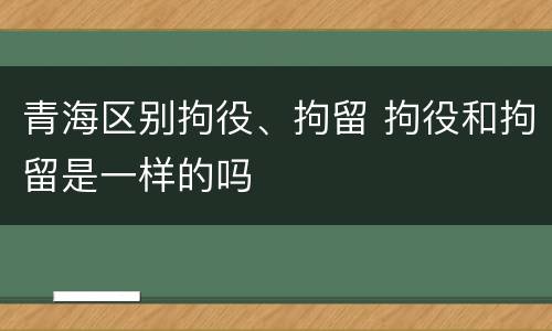 青海区别拘役、拘留 拘役和拘留是一样的吗