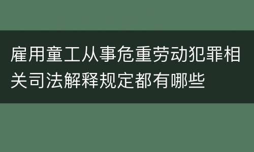 雇用童工从事危重劳动犯罪相关司法解释规定都有哪些