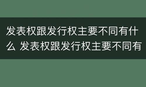 发表权跟发行权主要不同有什么 发表权跟发行权主要不同有什么区别