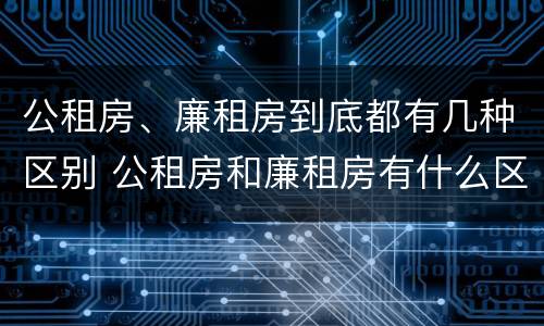 公租房、廉租房到底都有几种区别 公租房和廉租房有什么区别?用户可以住一辈子吗?