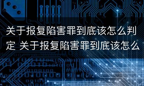 关于报复陷害罪到底该怎么判定 关于报复陷害罪到底该怎么判定呢