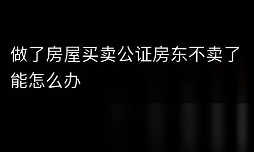 做了房屋买卖公证房东不卖了能怎么办