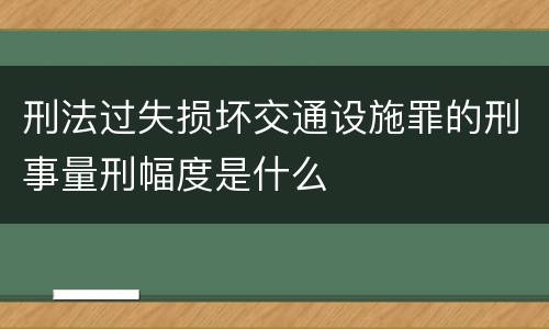 刑法过失损坏交通设施罪的刑事量刑幅度是什么