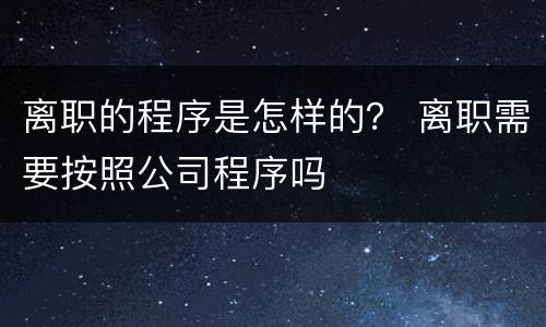 离职的程序是怎样的？ 离职需要按照公司程序吗