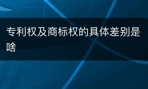 专利权及商标权的具体差别是啥