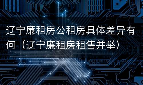 辽宁廉租房公租房具体差异有何（辽宁廉租房租售并举）