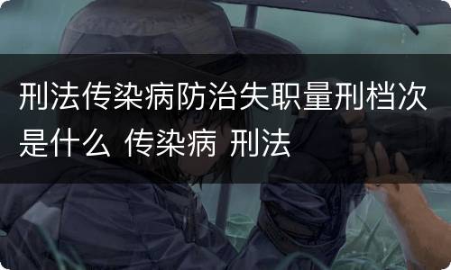 刑法传染病防治失职量刑档次是什么 传染病 刑法