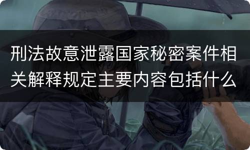 刑法故意泄露国家秘密案件相关解释规定主要内容包括什么