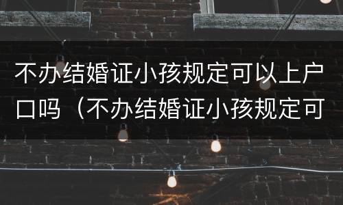 不办结婚证小孩规定可以上户口吗（不办结婚证小孩规定可以上户口吗北京）