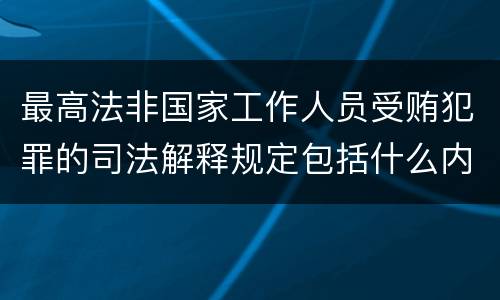 最高法非国家工作人员受贿犯罪的司法解释规定包括什么内容