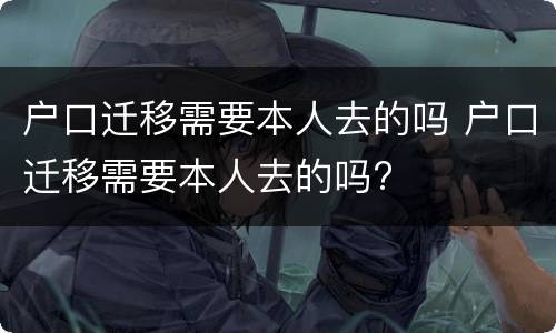 户口迁移需要本人去的吗 户口迁移需要本人去的吗?