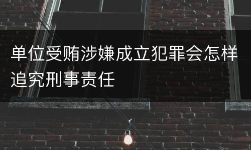 单位受贿涉嫌成立犯罪会怎样追究刑事责任