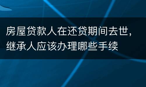 房屋贷款人在还贷期间去世，继承人应该办理哪些手续