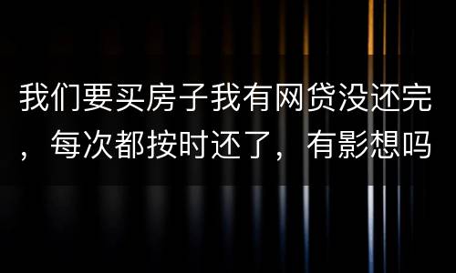 我们要买房子我有网贷没还完，每次都按时还了，有影想吗