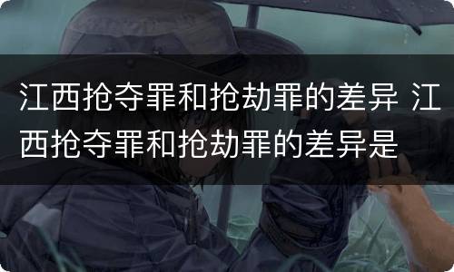 江西抢夺罪和抢劫罪的差异 江西抢夺罪和抢劫罪的差异是