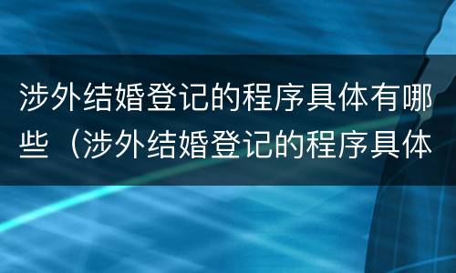 涉外结婚登记的程序具体有哪些（涉外结婚登记的程序具体有哪些规定）