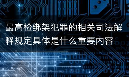 最高检绑架犯罪的相关司法解释规定具体是什么重要内容