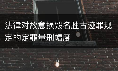 法律对故意损毁名胜古迹罪规定的定罪量刑幅度