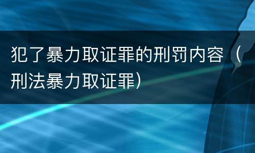 犯了暴力取证罪的刑罚内容（刑法暴力取证罪）