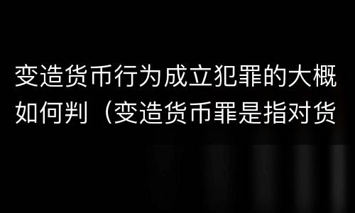 变造货币行为成立犯罪的大概如何判（变造货币罪是指对货币采用什么等方法）