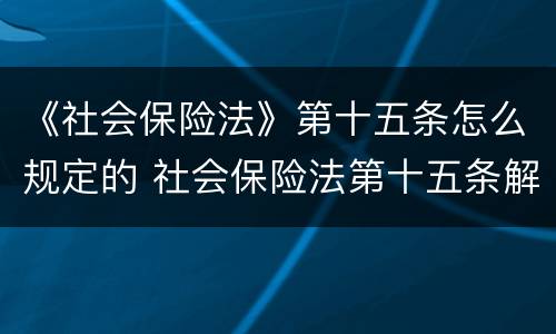 《社会保险法》第十五条怎么规定的 社会保险法第十五条解读