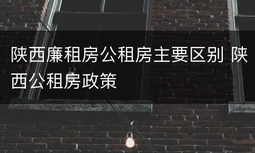 陕西廉租房公租房主要区别 陕西公租房政策