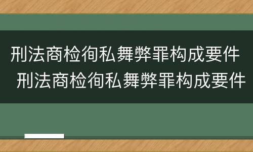 刑法商检徇私舞弊罪构成要件 刑法商检徇私舞弊罪构成要件有哪些