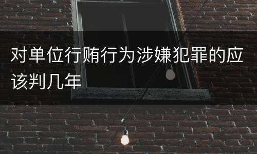 对单位行贿行为涉嫌犯罪的应该判几年