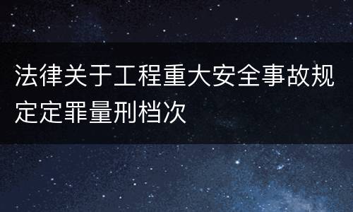 法律关于工程重大安全事故规定定罪量刑档次