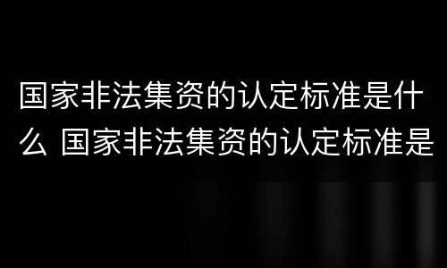 国家非法集资的认定标准是什么 国家非法集资的认定标准是什么呢