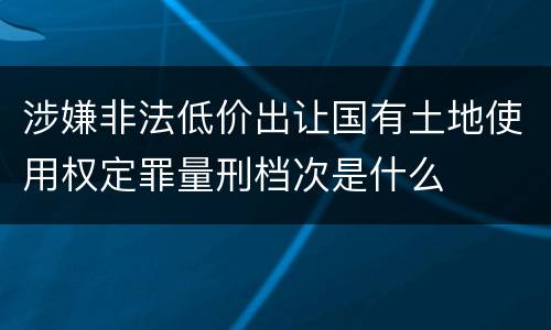 涉嫌非法低价出让国有土地使用权定罪量刑档次是什么