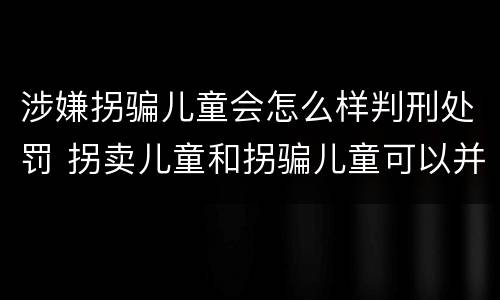 涉嫌拐骗儿童会怎么样判刑处罚 拐卖儿童和拐骗儿童可以并罚吗