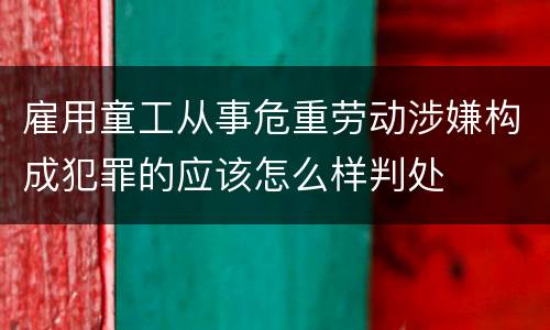 雇用童工从事危重劳动涉嫌构成犯罪的应该怎么样判处