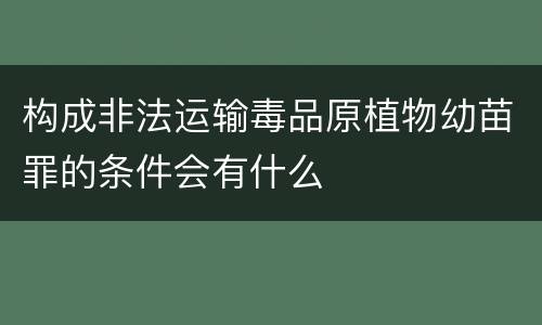 构成非法运输毒品原植物幼苗罪的条件会有什么